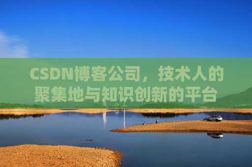 CSDN博客公司，技术人的聚集地与知识创新的平台